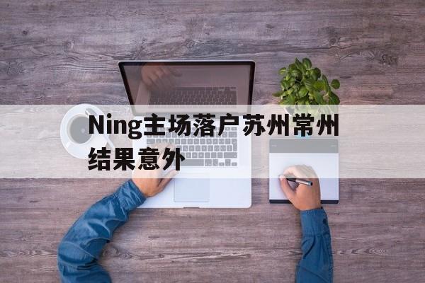 关于Ning主场落户苏州常州结果意外的信息|乐游捕鱼体育平台