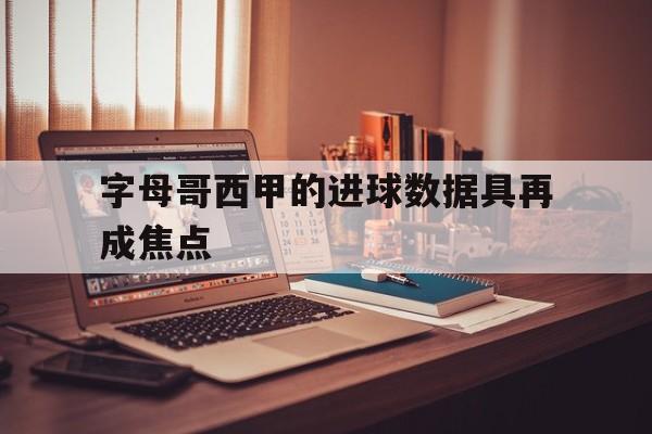 字母哥西甲的进球数据具再成焦点的简单介绍|乐游捕鱼体育入口